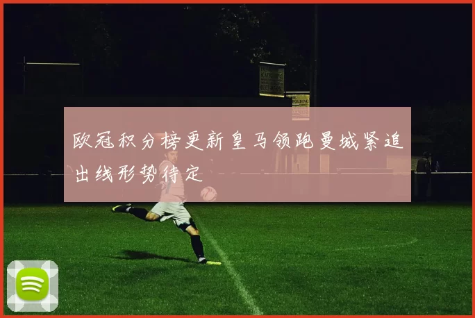 欧冠积分榜更新皇马领跑曼城紧追出线形势待定