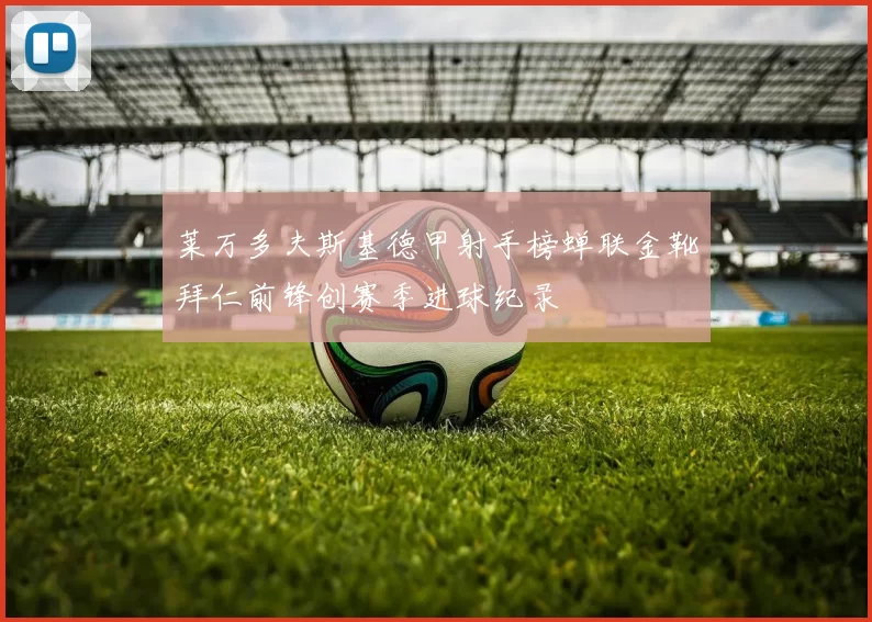 莱万多夫斯基德甲射手榜蝉联金靴拜仁前锋创赛季进球纪录