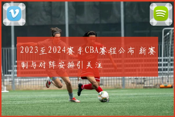 2023至2024赛季CBA赛程公布 新赛制与对阵安排引关注