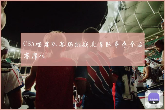 CBA福建队客场挑战北京队争夺季后赛席位