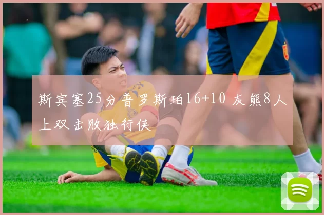 斯宾塞25分普罗斯珀16+10 灰熊8人上双击败独行侠
