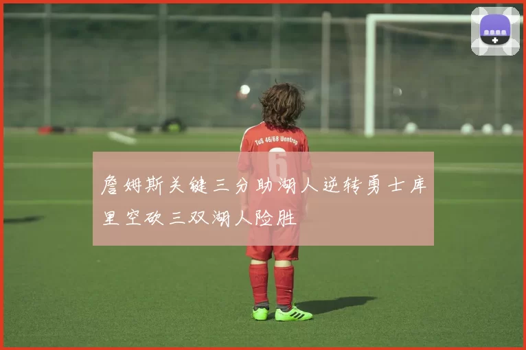 詹姆斯关键三分助湖人逆转勇士库里空砍三双湖人险胜