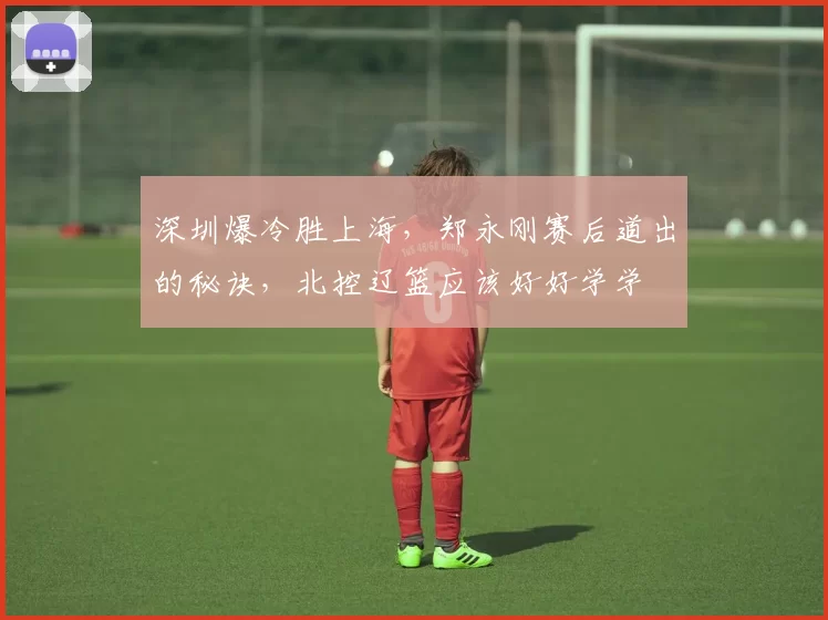 深圳爆冷胜上海，郑永刚赛后道出的秘诀，北控辽篮应该好好学学