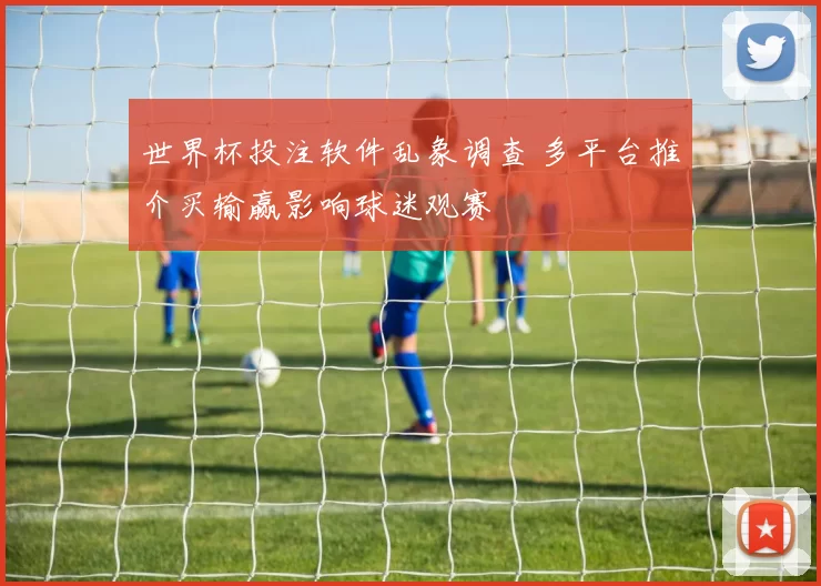 世界杯投注软件乱象调查 多平台推介买输赢影响球迷观赛