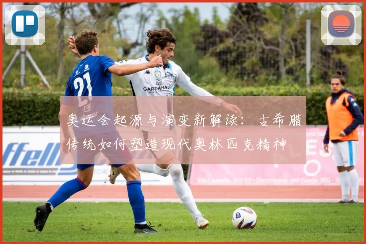 奥运会起源与演变新解读：古希腊传统如何塑造现代奥林匹克精神