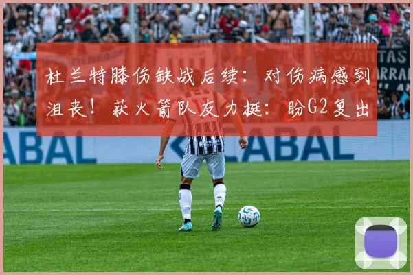 杜兰特膝伤缺战后续：对伤病感到沮丧！获火箭队友力挺：盼G2复出