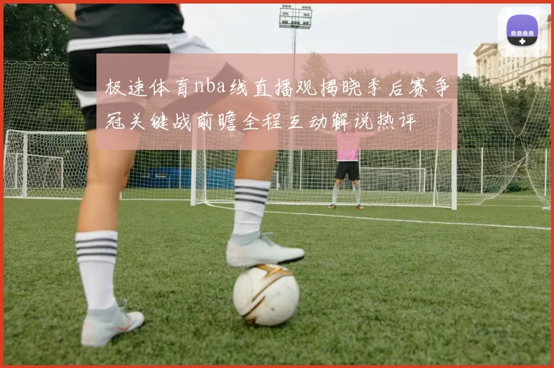 极速体育nba线直播观揭晓季后赛争冠关键战前瞻全程互动解说热评