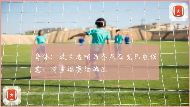 每体：波兰名哨马齐尼亚克已经伤愈，将重返赛场执法