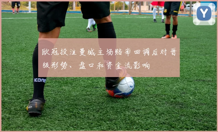 欧冠投注曼城主场赔率回调后对晋级形势、盘口和资金流影响