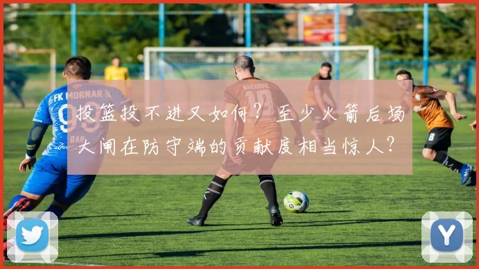 投篮投不进又如何？至少火箭后场大闸在防守端的贡献度相当惊人？