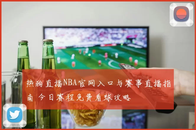 热狗直播NBA官网入口与赛事直播指南 今日赛程免费看球攻略