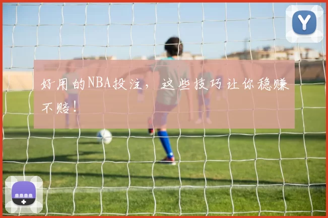 好用的NBA投注，这些技巧让你稳赚不赔！