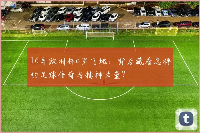 16年欧洲杯c罗飞蛾，背后藏着怎样的足球传奇与精神力量？