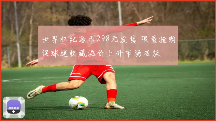 世界杯纪念币298元发售 限量抢购促球迷收藏溢价上升市场活跃