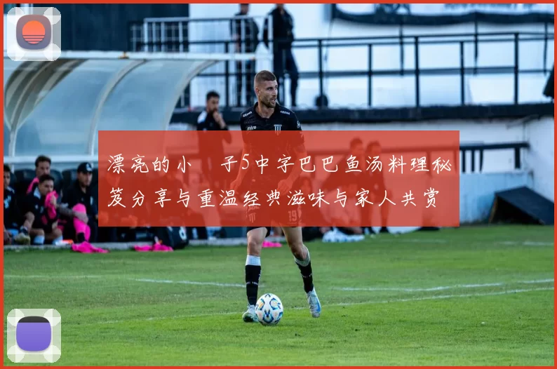 漂亮的小峓子5中字巴巴鱼汤料理秘笈分享与重温经典滋味与家人共赏