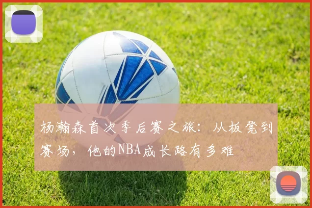 杨瀚森首次季后赛之旅：从板凳到赛场，他的NBA成长路有多难