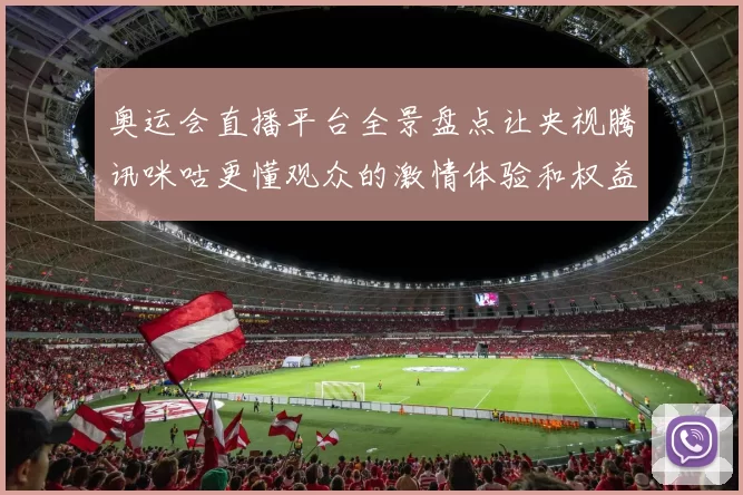 奥运会直播平台全景盘点让央视腾讯咪咕更懂观众的激情体验和权益保障