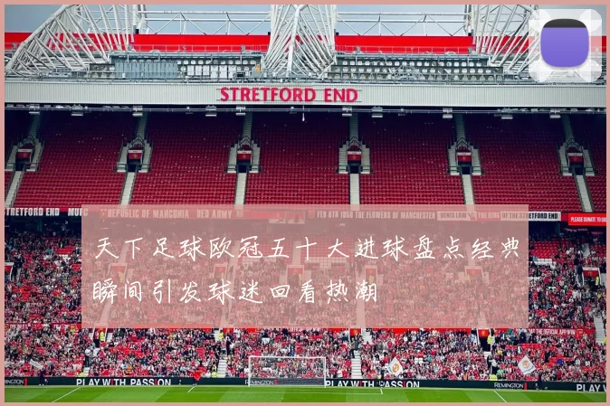 天下足球欧冠五十大进球盘点经典瞬间引发球迷回看热潮