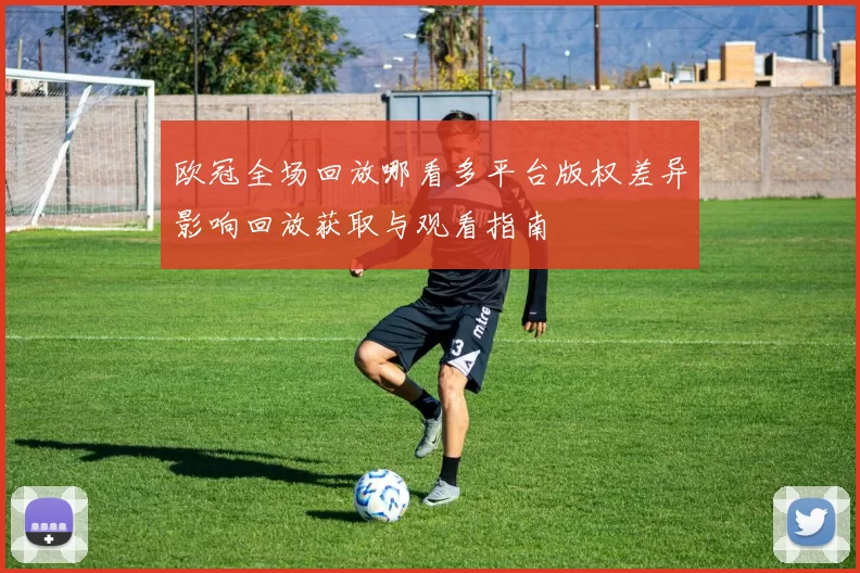 欧冠全场回放哪看多平台版权差异影响回放获取与观看指南