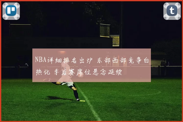 NBA详细排名出炉 东部西部竞争白热化 季后赛席位悬念延续