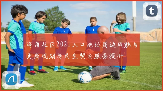 海角社区2021入口地址周边风貌与更新规划与民生契合服务提升