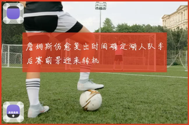 詹姆斯伤愈复出时间确定湖人队季后赛前景迎来转机