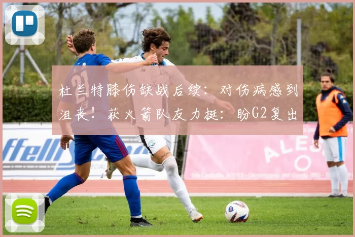 杜兰特膝伤缺战后续：对伤病感到沮丧！获火箭队友力挺：盼G2复出