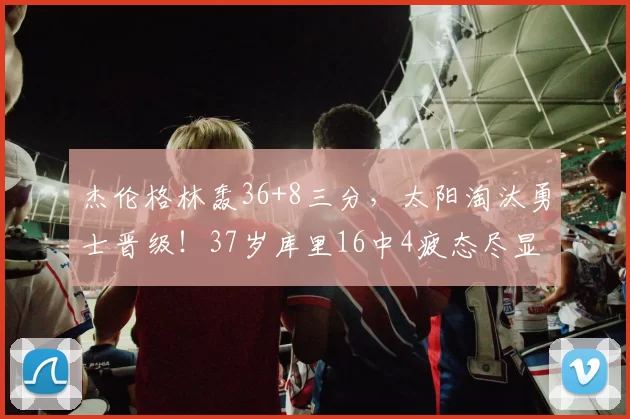 杰伦格林轰36+8三分，太阳淘汰勇士晋级！37岁库里16中4疲态尽显
