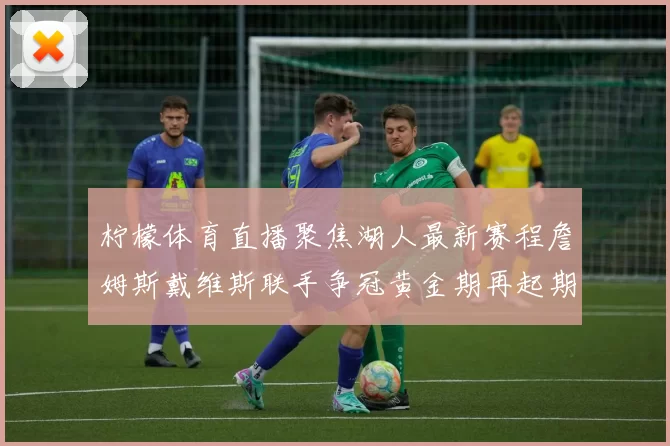 柠檬体育直播聚焦湖人最新赛程詹姆斯戴维斯联手争冠黄金期再起期待