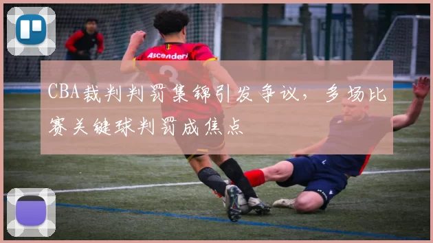 CBA裁判判罚集锦引发争议，多场比赛关键球判罚成焦点