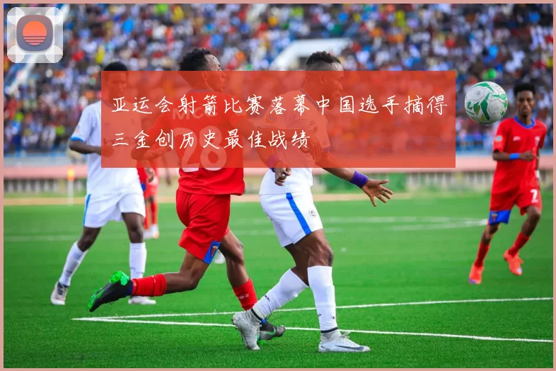 亚运会射箭比赛落幕中国选手摘得三金创历史最佳战绩