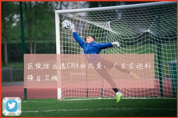 区俊炫当选CBA状元秀，广东宏远补强后卫线