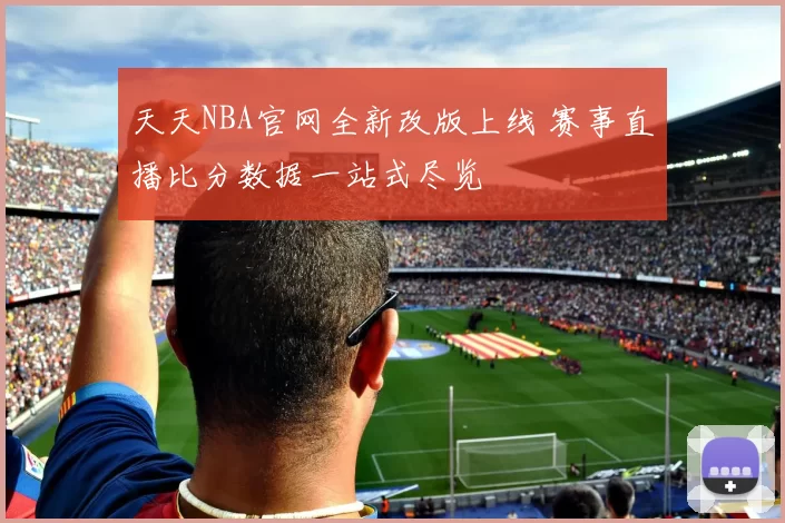 天天NBA官网全新改版上线 赛事直播比分数据一站式尽览