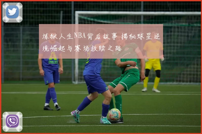 炼狱人生NBA背后故事 揭秘球星逆境崛起与赛场救赎之路