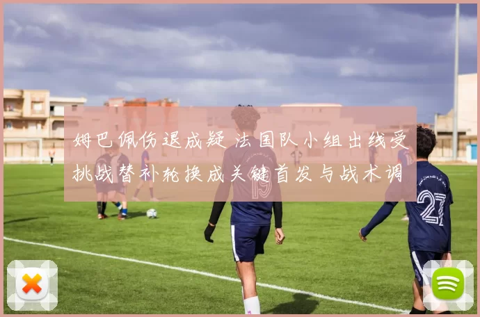 姆巴佩伤退成疑 法国队小组出线受挑战替补轮换成关键首发与战术调整预测