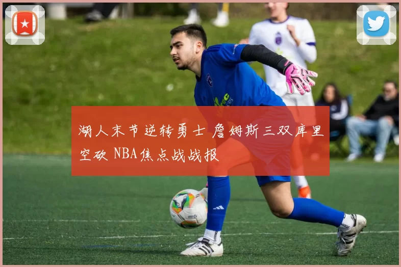 湖人末节逆转勇士 詹姆斯三双库里空砍 NBA焦点战战报