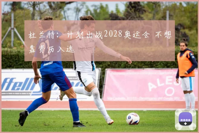 杜兰特：计划出战2028奥运会 不想靠资历入选