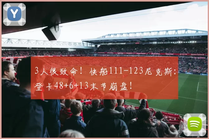 3人很致命！快船111-123尼克斯：登卡48+6+13末节崩盘！