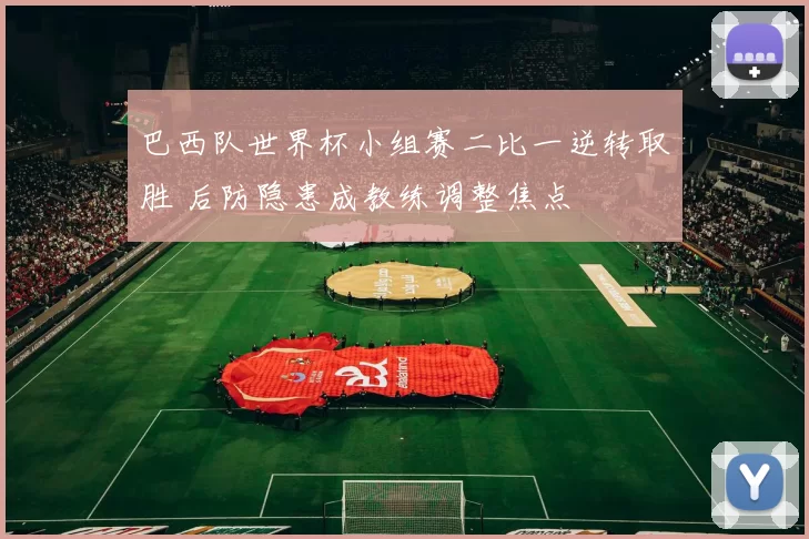 巴西队世界杯小组赛二比一逆转取胜 后防隐患成教练调整焦点