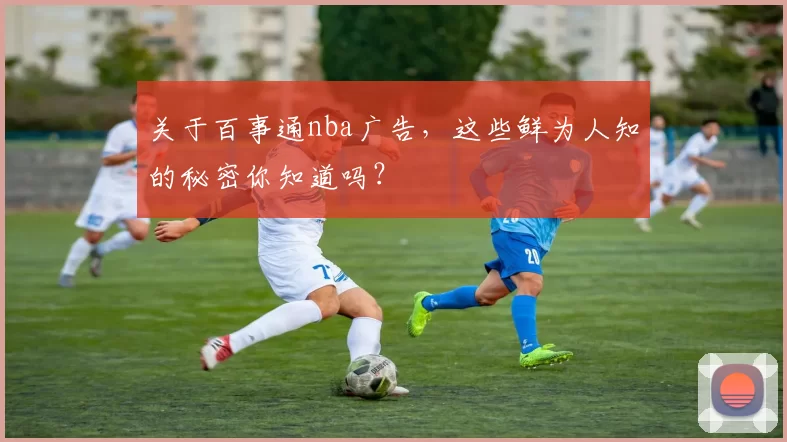 关于百事通nba广告，这些鲜为人知的秘密你知道吗？