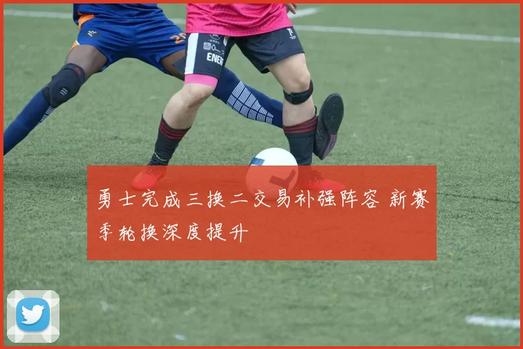 勇士完成三换二交易补强阵容 新赛季轮换深度提升