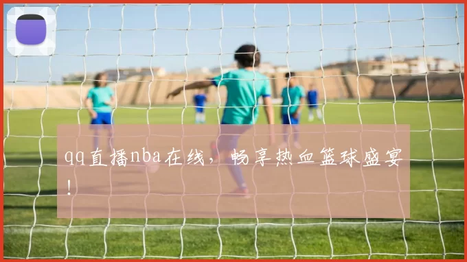 qq直播nba在线，畅享热血篮球盛宴！
