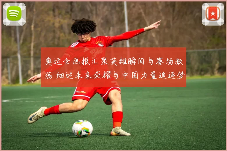 奥运会画报汇聚英雄瞬间与赛场激荡 细述未来荣耀与中国力量追逐梦想