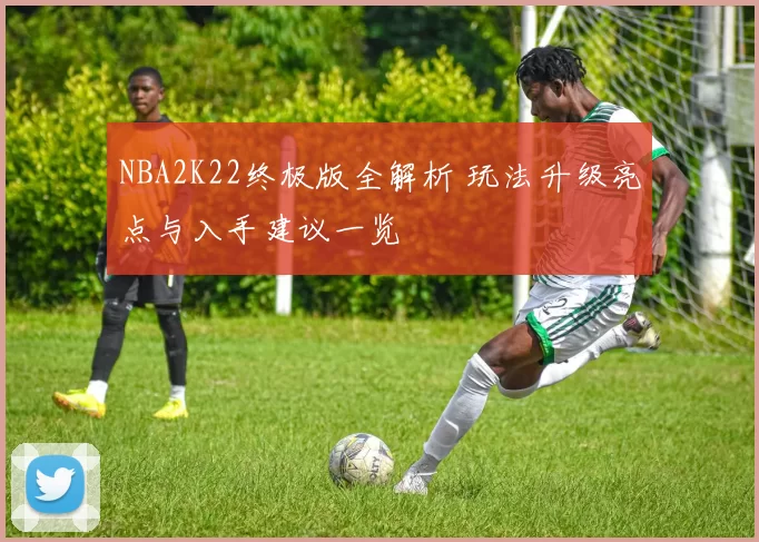 NBA2K22终极版全解析 玩法升级亮点与入手建议一览