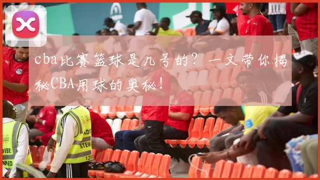 cba比赛篮球是几号的？一文带你揭秘CBA用球的奥秘！