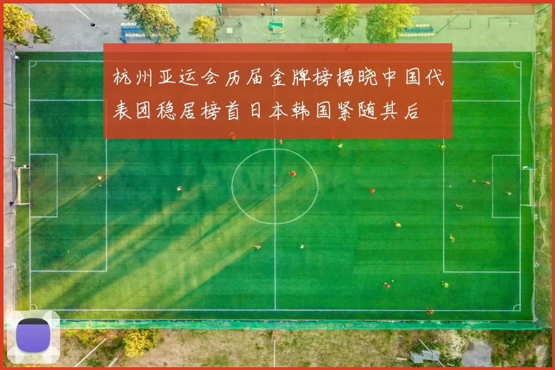 杭州亚运会历届金牌榜揭晓中国代表团稳居榜首日本韩国紧随其后