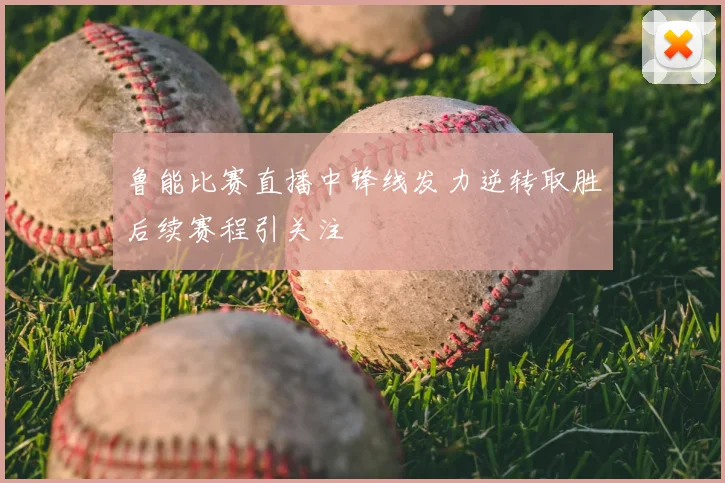 鲁能比赛直播中锋线发力逆转取胜后续赛程引关注