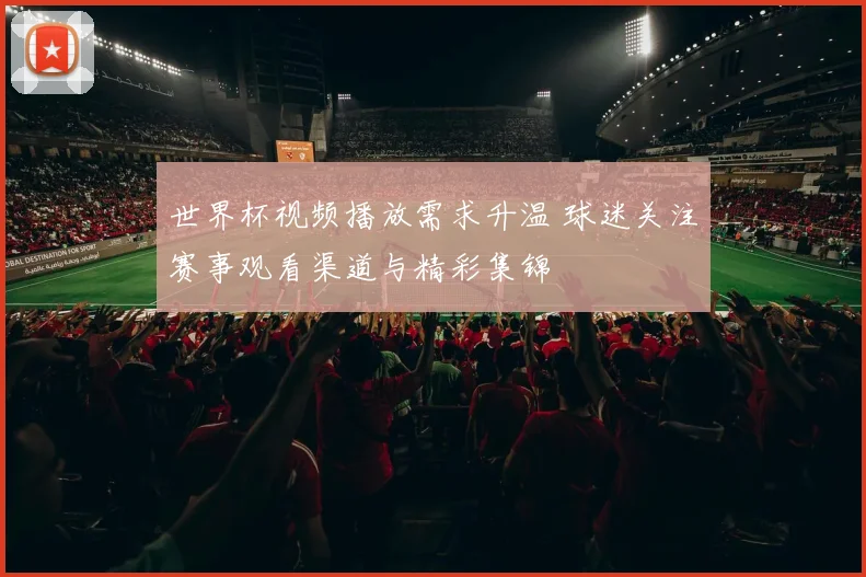 世界杯视频播放需求升温 球迷关注赛事观看渠道与精彩集锦