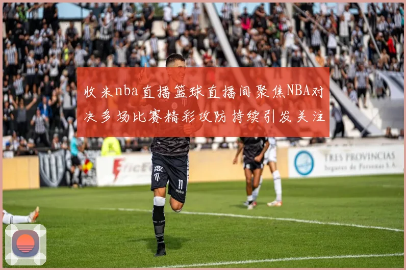 收米nba直播篮球直播间聚焦NBA对决多场比赛精彩攻防持续引发关注