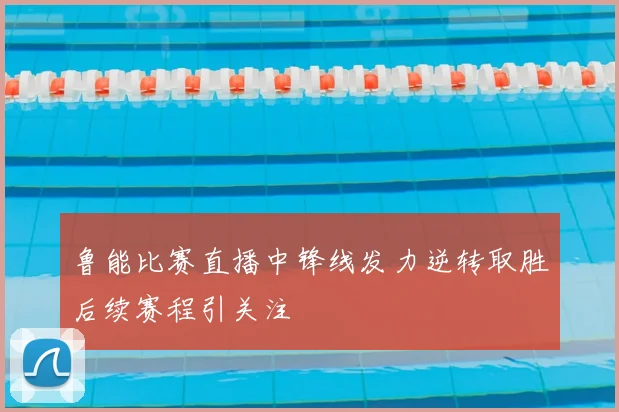 鲁能比赛直播中锋线发力逆转取胜后续赛程引关注